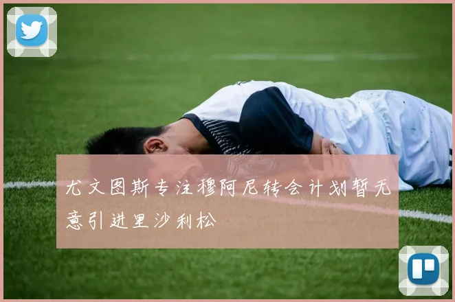 尤文图斯专注穆阿尼转会计划暂无意引进里沙利松